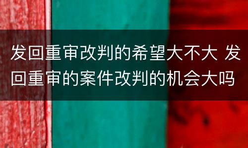 发回重审改判的希望大不大 发回重审的案件改判的机会大吗