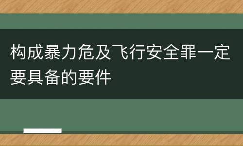 构成暴力危及飞行安全罪一定要具备的要件