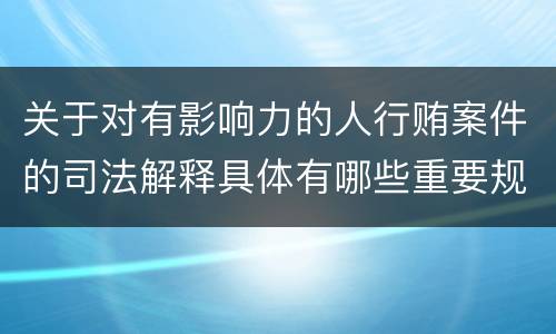 关于对有影响力的人行贿案件的司法解释具体有哪些重要规定