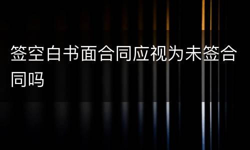 签空白书面合同应视为未签合同吗