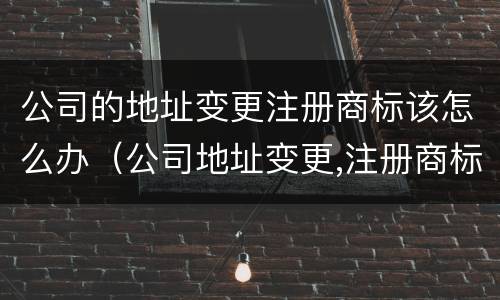 公司的地址变更注册商标该怎么办（公司地址变更,注册商标怎么办?）