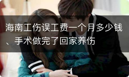 海南工伤误工费一个月多少钱、手术做完了回家养伤