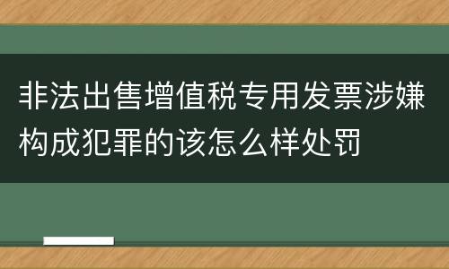非法出售增值税专用发票涉嫌构成犯罪的该怎么样处罚