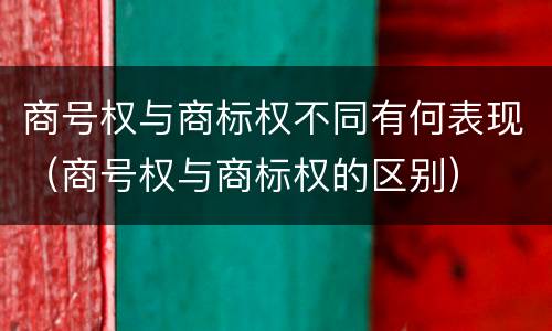 商号权与商标权不同有何表现（商号权与商标权的区别）