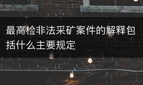 最高检非法采矿案件的解释包括什么主要规定