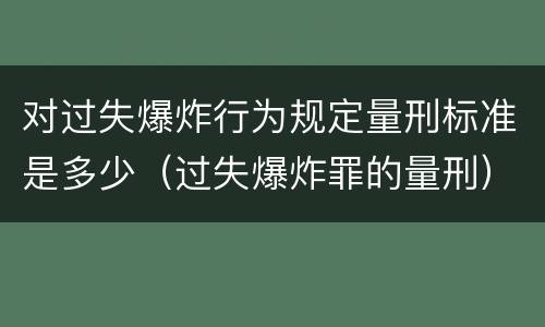 对过失爆炸行为规定量刑标准是多少（过失爆炸罪的量刑）