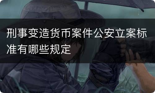 刑事变造货币案件公安立案标准有哪些规定