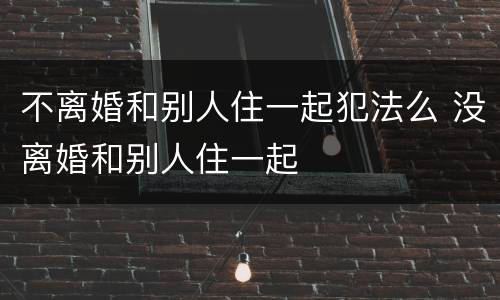不离婚和别人住一起犯法么 没离婚和别人住一起
