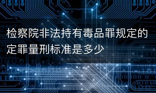 检察院非法持有毒品罪规定的定罪量刑标准是多少