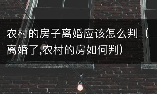 农村的房子离婚应该怎么判（离婚了,农村的房如何判）