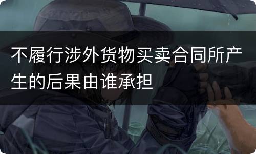 不履行涉外货物买卖合同所产生的后果由谁承担