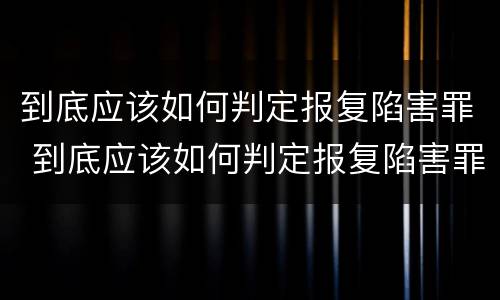 到底应该如何判定报复陷害罪 到底应该如何判定报复陷害罪行