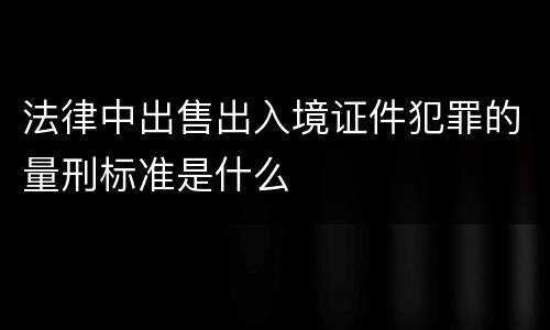 法律中出售出入境证件犯罪的量刑标准是什么