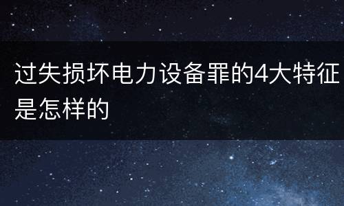 过失损坏电力设备罪的4大特征是怎样的