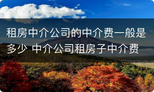 租房中介公司的中介费一般是多少 中介公司租房子中介费