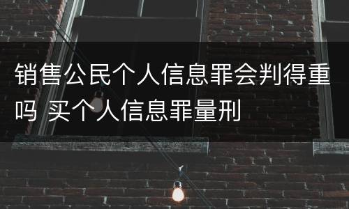 销售公民个人信息罪会判得重吗 买个人信息罪量刑