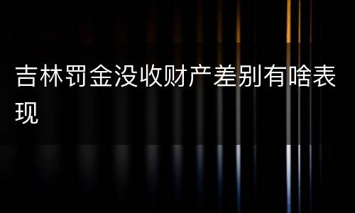 吉林罚金没收财产差别有啥表现