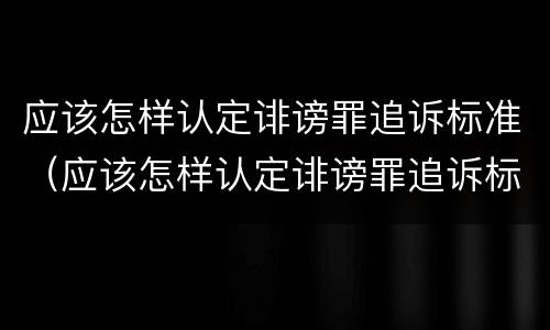 应该怎样认定诽谤罪追诉标准（应该怎样认定诽谤罪追诉标准呢）