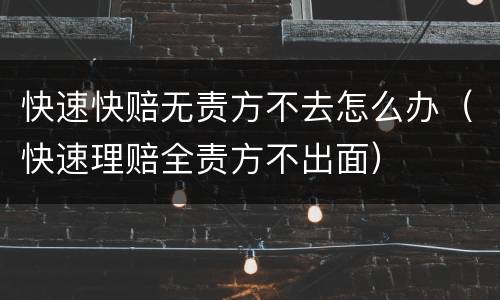 快速快赔无责方不去怎么办（快速理赔全责方不出面）