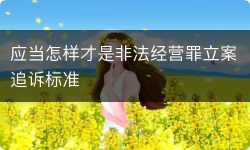 应当怎样才是非法经营罪立案追诉标准