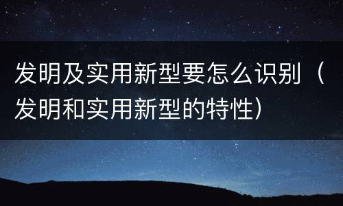 发明及实用新型要怎么识别（发明和实用新型的特性）