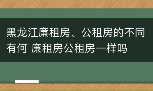 黑龙江廉租房、公租房的不同有何 廉租房公租房一样吗
