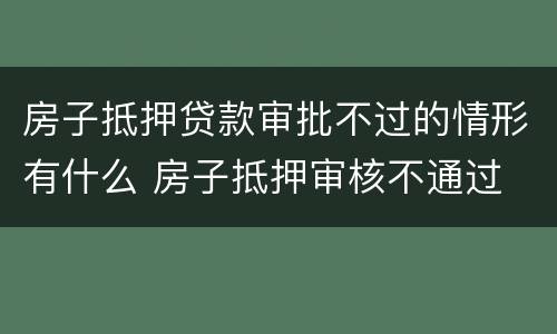 房子抵押贷款审批不过的情形有什么 房子抵押审核不通过