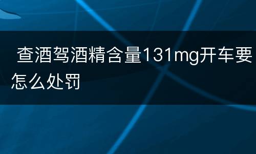  查酒驾酒精含量131mg开车要怎么处罚