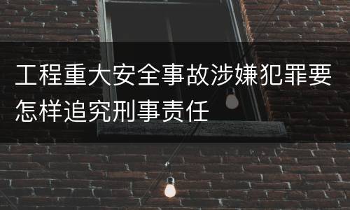 工程重大安全事故涉嫌犯罪要怎样追究刑事责任