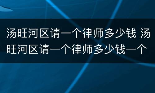 汤旺河区请一个律师多少钱 汤旺河区请一个律师多少钱一个月