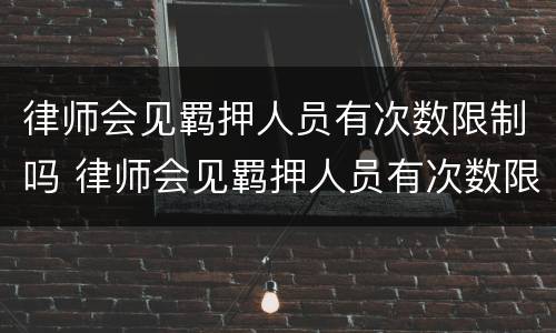 律师会见羁押人员有次数限制吗 律师会见羁押人员有次数限制吗多少