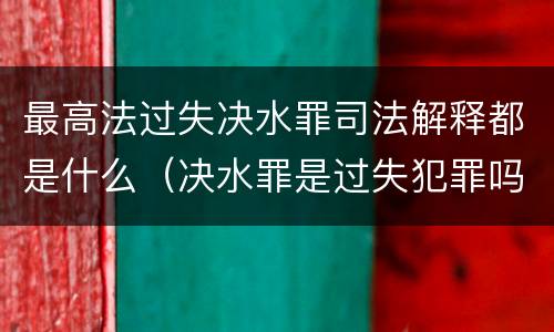 最高法过失决水罪司法解释都是什么（决水罪是过失犯罪吗）