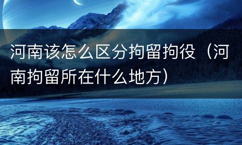 河南该怎么区分拘留拘役（河南拘留所在什么地方）