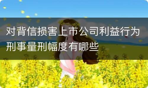 对背信损害上市公司利益行为刑事量刑幅度有哪些