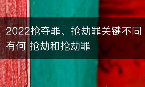 2022抢夺罪、抢劫罪关键不同有何 抢劫和抢劫罪