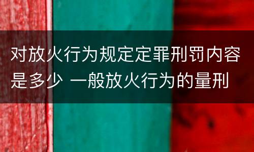 对放火行为规定定罪刑罚内容是多少 一般放火行为的量刑