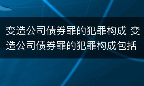 变造公司债券罪的犯罪构成 变造公司债券罪的犯罪构成包括