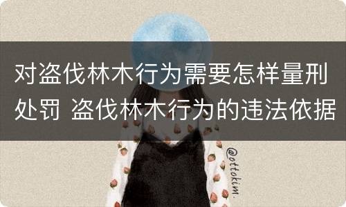 对盗伐林木行为需要怎样量刑处罚 盗伐林木行为的违法依据
