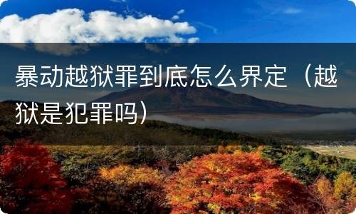 暴动越狱罪到底怎么界定（越狱是犯罪吗）