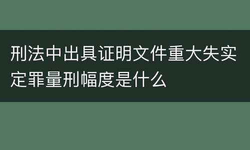刑法中出具证明文件重大失实定罪量刑幅度是什么