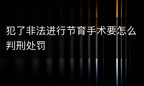 犯了非法进行节育手术要怎么判刑处罚