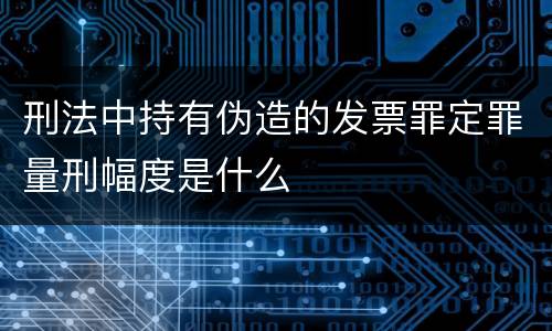 刑法中持有伪造的发票罪定罪量刑幅度是什么