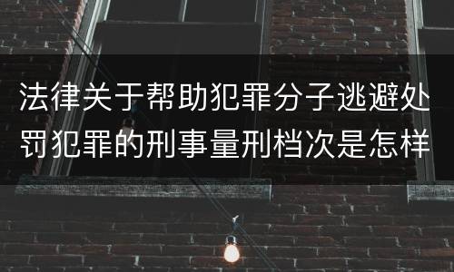 法律关于帮助犯罪分子逃避处罚犯罪的刑事量刑档次是怎样的