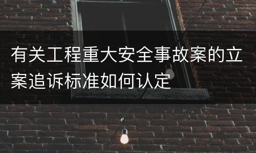 有关工程重大安全事故案的立案追诉标准如何认定
