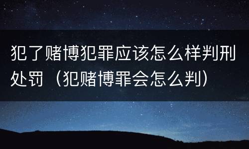 犯了赌博犯罪应该怎么样判刑处罚（犯赌博罪会怎么判）