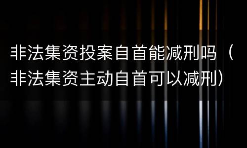 非法集资投案自首能减刑吗（非法集资主动自首可以减刑）