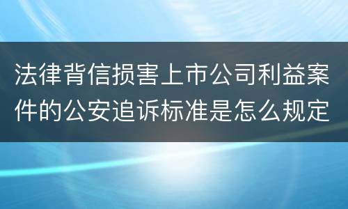 法律背信损害上市公司利益案件的公安追诉标准是怎么规定