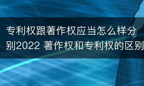 专利权跟著作权应当怎么样分别2022 著作权和专利权的区别