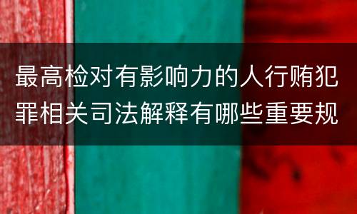 最高检对有影响力的人行贿犯罪相关司法解释有哪些重要规定