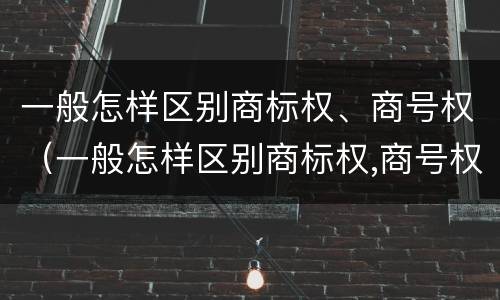 一般怎样区别商标权、商号权（一般怎样区别商标权,商号权和商标权）